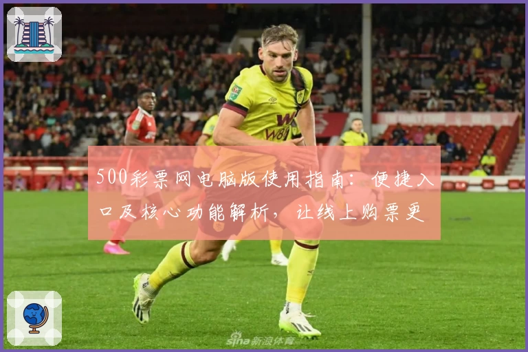 500彩票网电脑版使用指南：便捷入口及核心功能解析，让线上购票更轻松