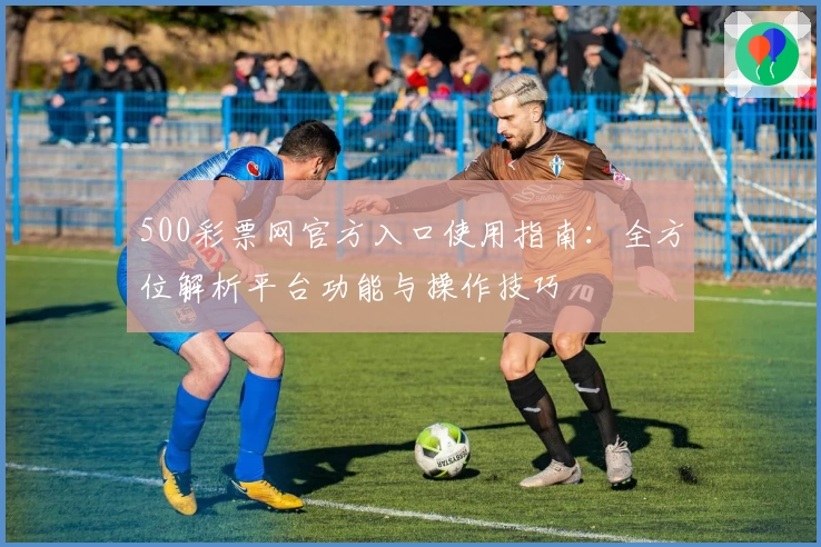 500彩票网官方入口使用指南：全方位解析平台功能与操作技巧