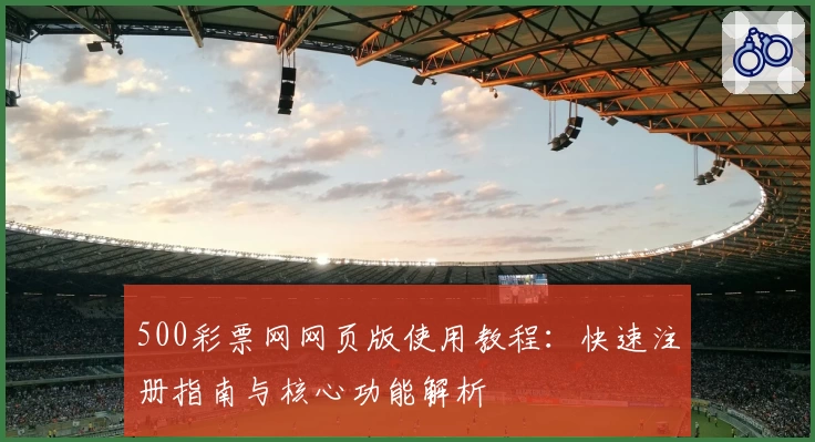 500彩票网网页版使用教程：快速注册指南与核心功能解析