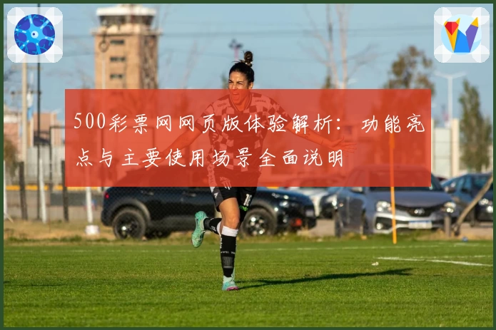 500彩票网网页版体验解析：功能亮点与主要使用场景全面说明