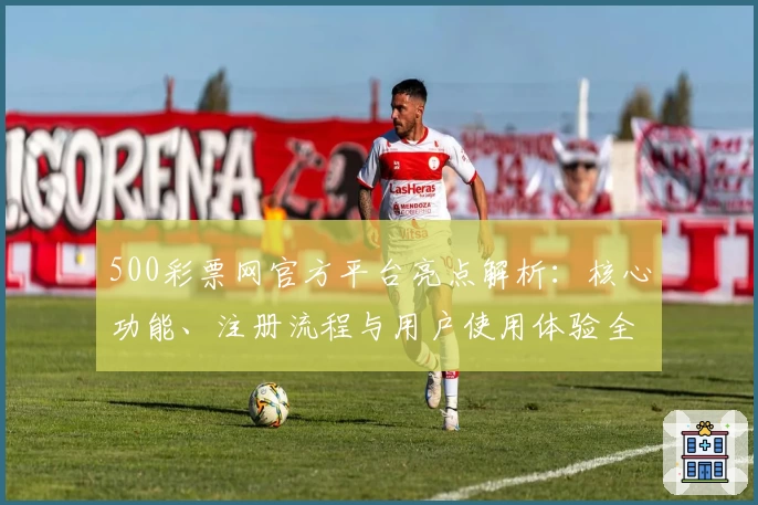 500彩票网官方平台亮点解析：核心功能、注册流程与用户使用体验全面说明