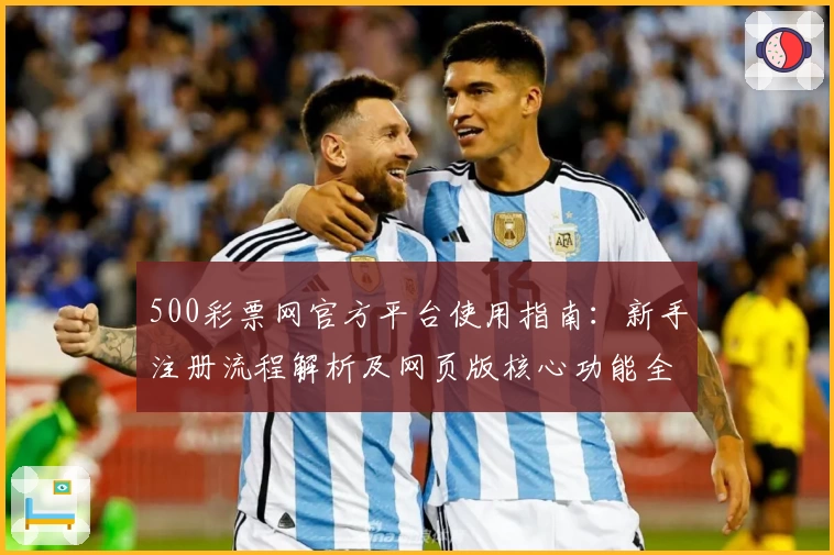 500彩票网官方平台使用指南：新手注册流程解析及网页版核心功能全面解析