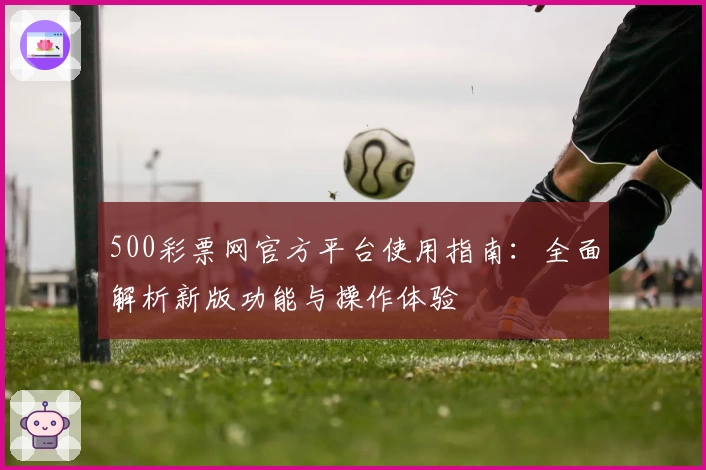 500彩票网官方平台使用指南：全面解析新版功能与操作体验