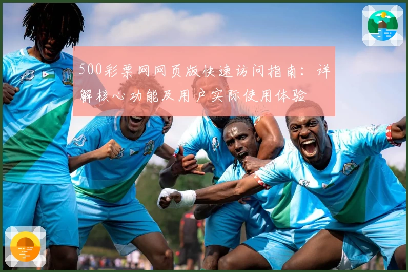 500彩票网网页版快速访问指南：详解核心功能及用户实际使用体验