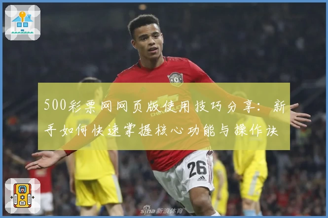 500彩票网网页版使用技巧分享：新手如何快速掌握核心功能与操作诀窍