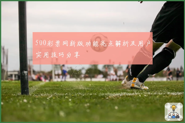 500彩票网新版功能亮点解析及用户实用技巧分享