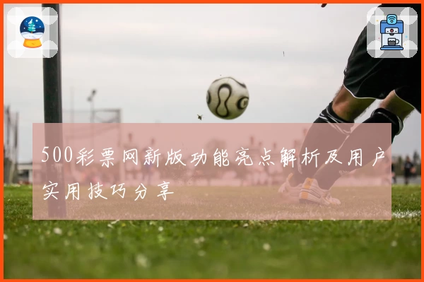 500彩票网新版功能亮点解析及用户实用技巧分享