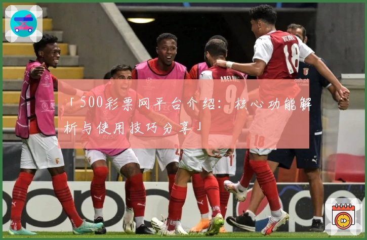 「500彩票网平台介绍：核心功能解析与使用技巧分享」