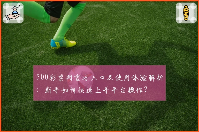 500彩票网官方入口及使用体验解析：新手如何快速上手平台操作？
