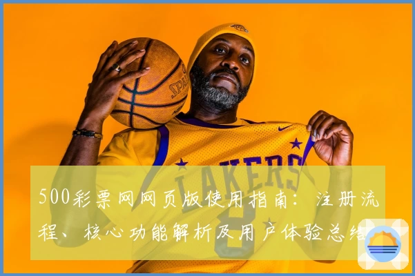 500彩票网网页版使用指南：注册流程、核心功能解析及用户体验总结