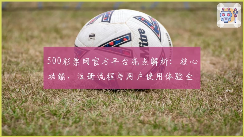 500彩票网官方平台亮点解析：核心功能、注册流程与用户使用体验全面说明