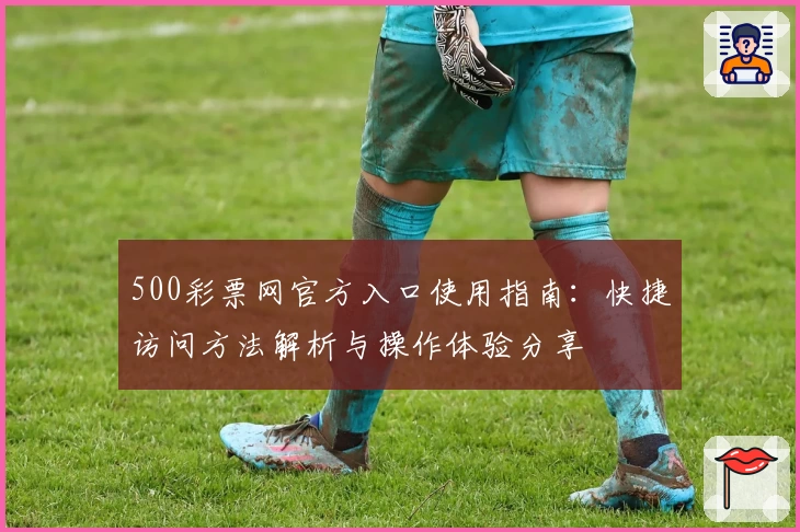 500彩票网官方入口使用指南:快捷访问方法解析与操作体验分享