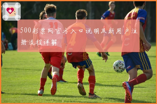 500彩票网官方入口说明及新用户注册流程详解
