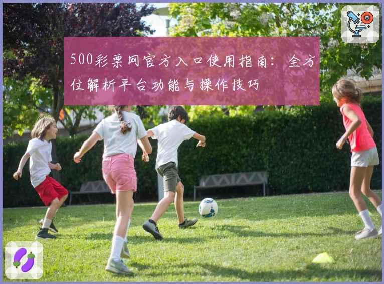 500彩票网官方入口使用指南：全方位解析平台功能与操作技巧