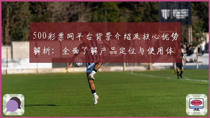 500彩票网平台背景介绍及核心优势解析：全面了解产品定位与使用体验