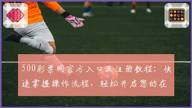 500彩票网官方入口及注册教程：快速掌握操作流程，轻松开启您的在线服务体验