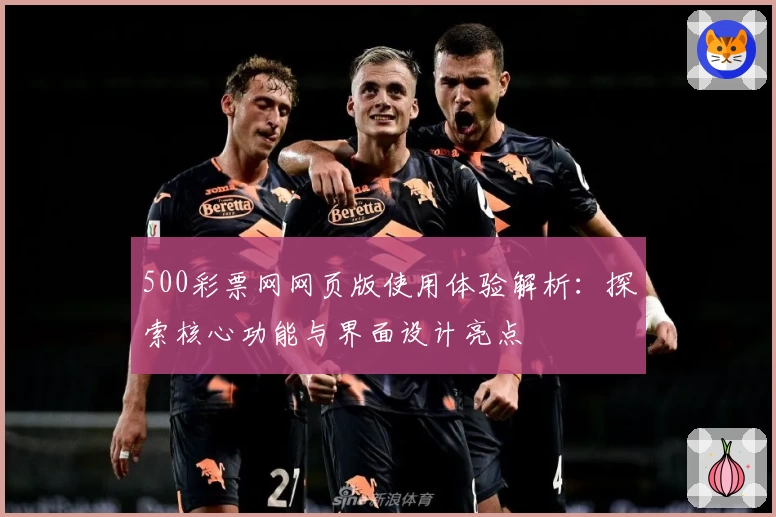 500彩票网网页版使用体验解析：探索核心功能与界面设计亮点