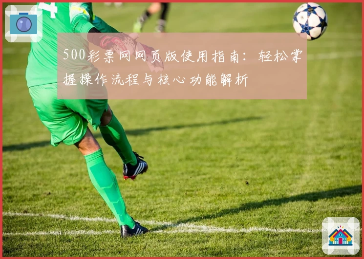 500彩票网网页版使用指南：轻松掌握操作流程与核心功能解析