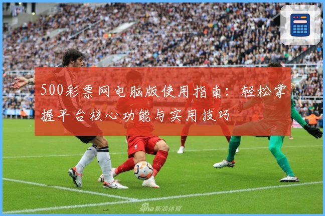 500彩票网电脑版使用指南：轻松掌握平台核心功能与实用技巧