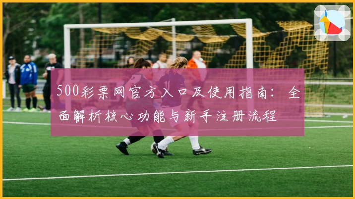 500彩票网官方入口及使用指南：全面解析核心功能与新手注册流程