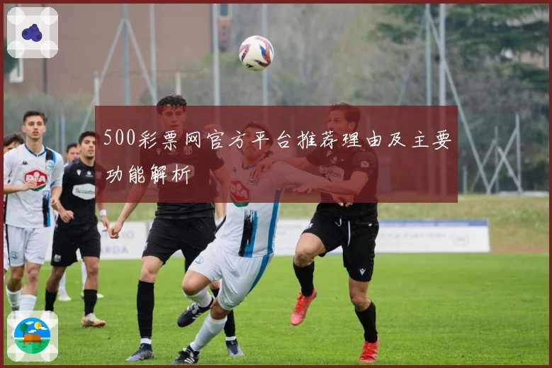 500彩票网官方平台推荐理由及主要功能解析