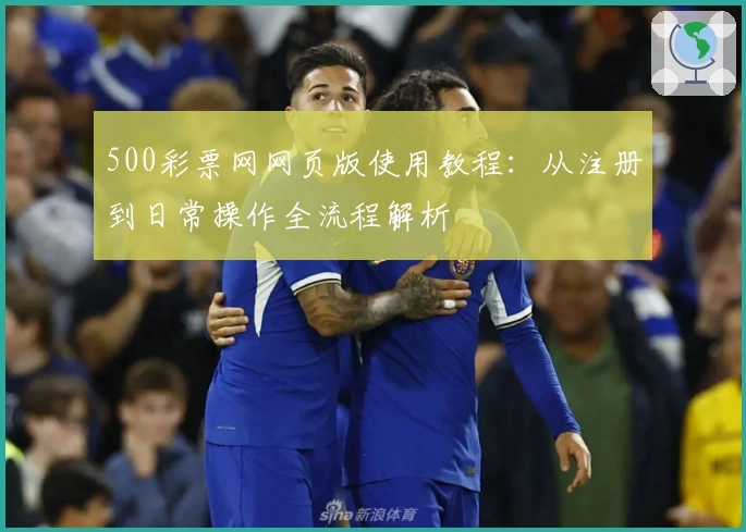 500彩票网网页版使用教程：从注册到日常操作全流程解析