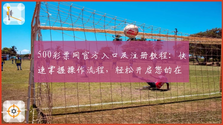 500彩票网官方入口及注册教程：快速掌握操作流程，轻松开启您的在线服务体验