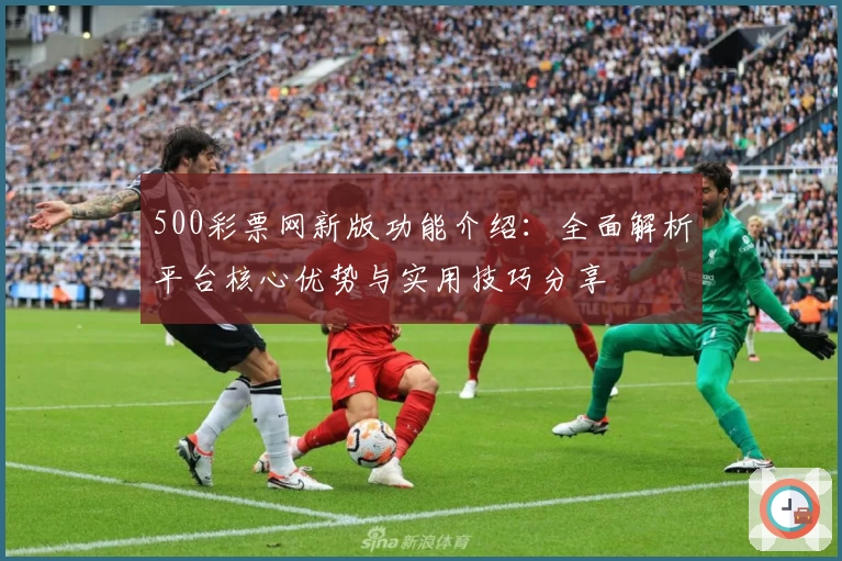 500彩票网新版功能介绍:全面解析平台核心优势与实用技巧分享