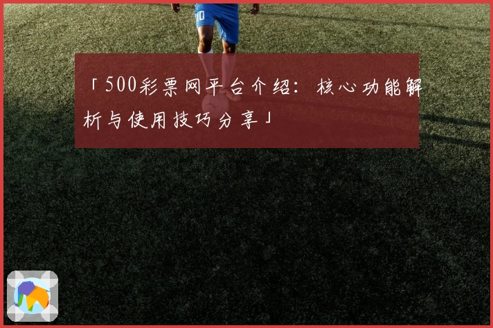 「500彩票网平台介绍：核心功能解析与使用技巧分享」