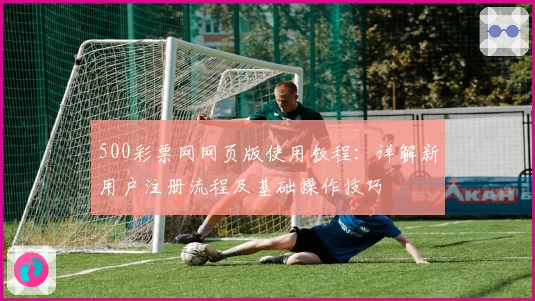 500彩票网网页版使用教程：详解新用户注册流程及基础操作技巧