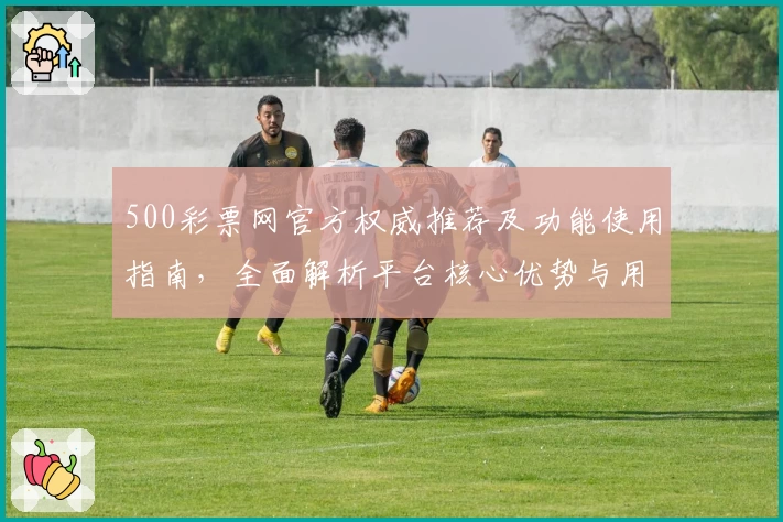500彩票网官方权威推荐及功能使用指南，全面解析平台核心优势与用户体验