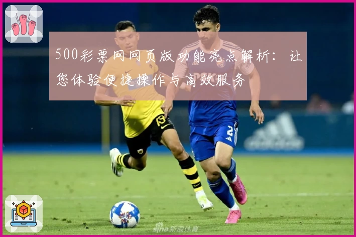 500彩票网网页版功能亮点解析：让您体验便捷操作与高效服务