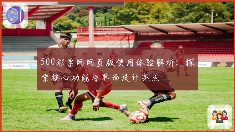 500彩票网网页版使用体验解析：探索核心功能与界面设计亮点