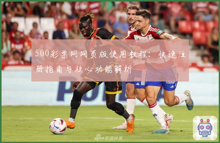 500彩票网网页版使用教程：快速注册指南与核心功能解析