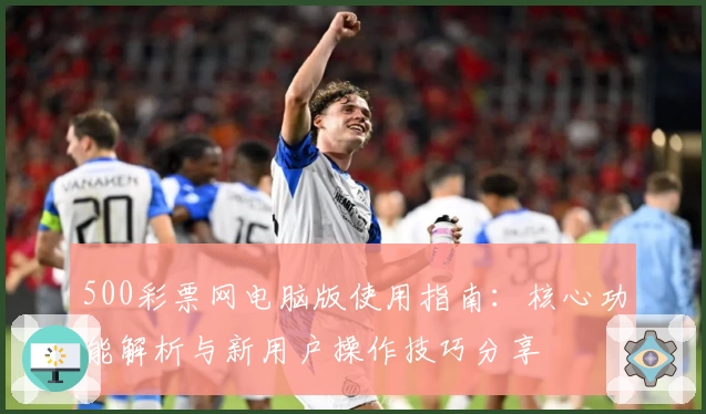 500彩票网电脑版使用指南:核心功能解析与新用户操作技巧分享