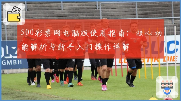 500彩票网电脑版使用指南：核心功能解析与新手入门操作详解