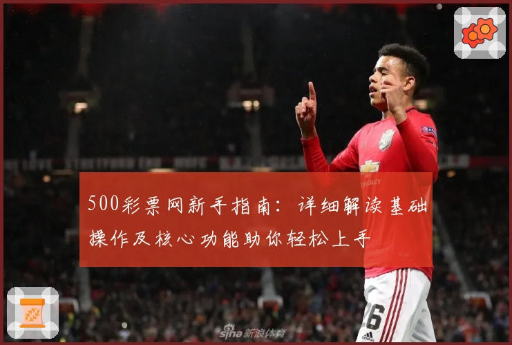 500彩票网新手指南：详细解读基础操作及核心功能助你轻松上手