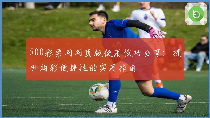 500彩票网网页版使用技巧分享:提升购彩便捷性的实用指南