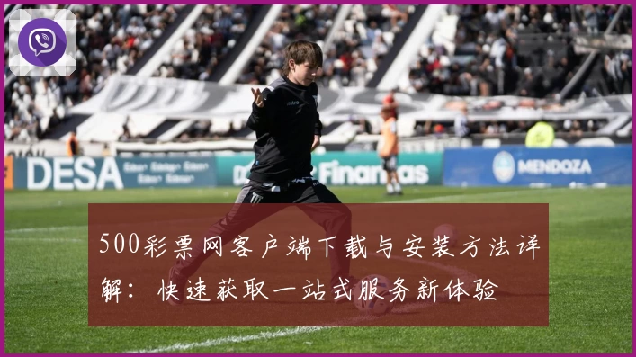 500彩票网客户端下载与安装方法详解：快速获取一站式服务新体验