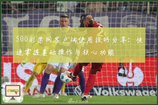 500彩票网客户端使用技巧分享：快速掌握基础操作与核心功能