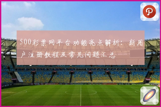 500彩票网平台功能亮点解析：新用户注册教程及常见问题汇总