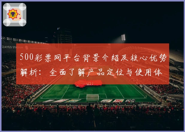 500彩票网平台背景介绍及核心优势解析：全面了解产品定位与使用体验