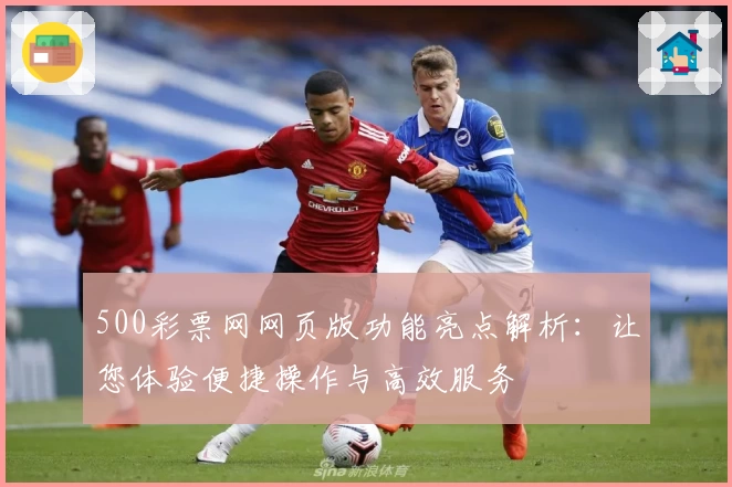 500彩票网网页版功能亮点解析：让您体验便捷操作与高效服务