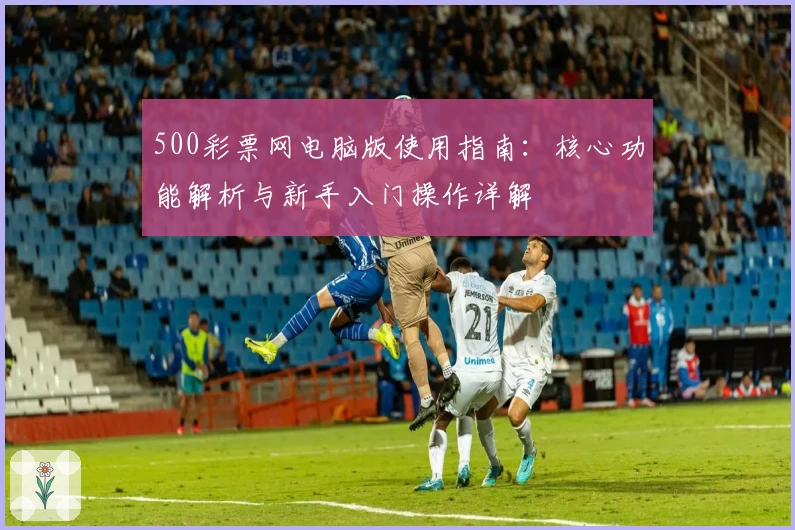 500彩票网电脑版使用指南：核心功能解析与新手入门操作详解