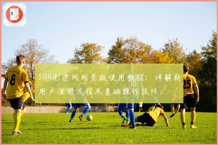 500彩票网网页版使用教程:详解新用户注册流程及基础操作技巧
